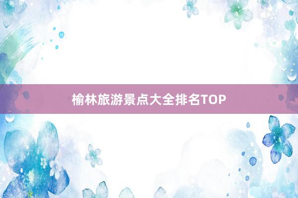 榆林旅游景点大全排名TOP